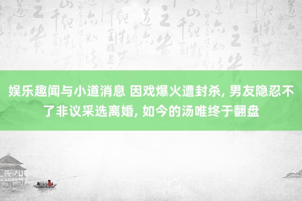 娱乐趣闻与小道消息 因戏爆火遭封杀, 男友隐忍不了非议采选离婚, 如今的汤唯终于翻盘