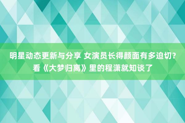 明星动态更新与分享 女演员长得颜面有多迫切？看《大梦归离》里的程潇就知谈了