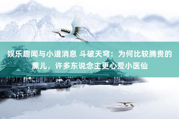 娱乐趣闻与小道消息 斗破天穹：为何比较腾贵的熏儿，许多东说念主更心爱小医仙