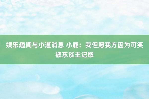 娱乐趣闻与小道消息 小鹿：我但愿我方因为可笑被东谈主记取