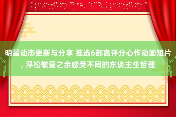 明星动态更新与分享 推选6部高评分心作动画短片, 浮松敬爱之余感受不同的东谈主生哲理