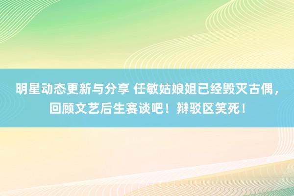 明星动态更新与分享 任敏姑娘姐已经毁灭古偶，回顾文艺后生赛谈吧！辩驳区笑死！