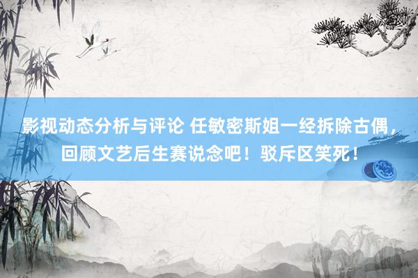 影视动态分析与评论 任敏密斯姐一经拆除古偶，回顾文艺后生赛说念吧！驳斥区笑死！