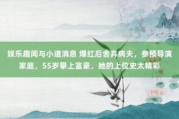 娱乐趣闻与小道消息 爆红后舍弃病夫，参预导演家庭，55岁攀上富豪，她的上位史太精彩