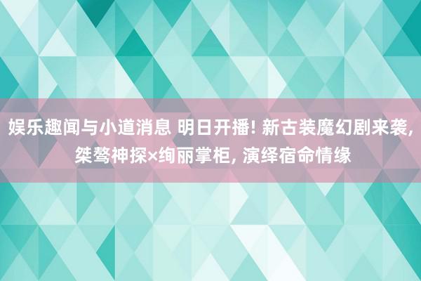 娱乐趣闻与小道消息 明日开播! 新古装魔幻剧来袭, 桀骜神探×绚丽掌柜, 演绎宿命情缘