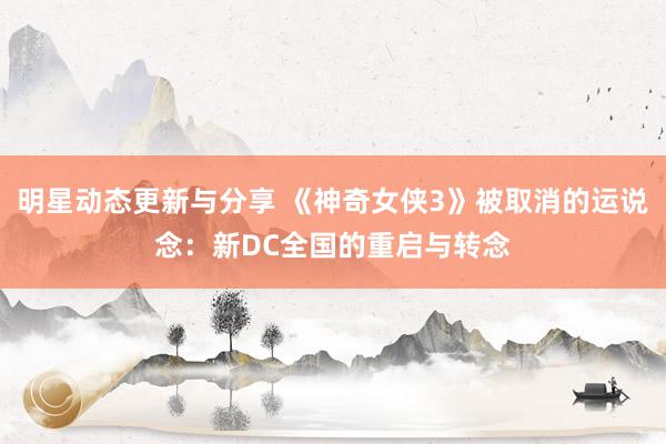 明星动态更新与分享 《神奇女侠3》被取消的运说念：新DC全国的重启与转念