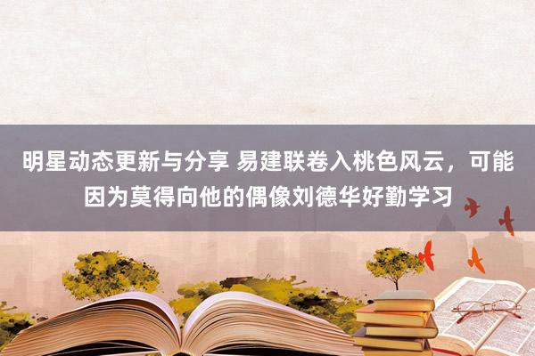 明星动态更新与分享 易建联卷入桃色风云，可能因为莫得向他的偶像刘德华好勤学习