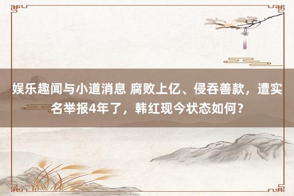 娱乐趣闻与小道消息 腐败上亿、侵吞善款，遭实名举报4年了，韩红现今状态如何？