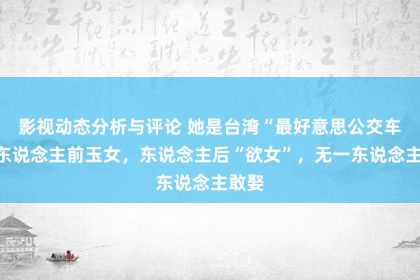 影视动态分析与评论 她是台湾“最好意思公交车”：东说念主前玉女，东说念主后“欲女”，无一东说念主敢娶