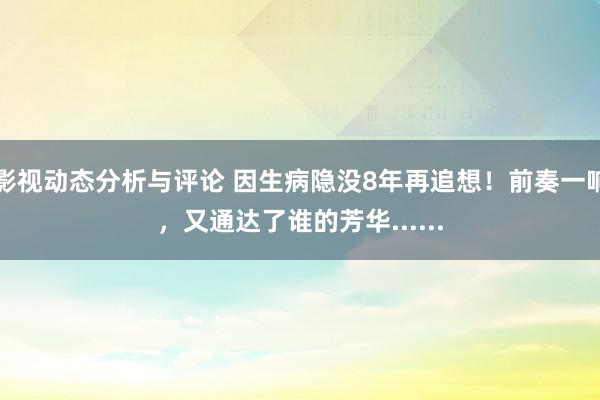 影视动态分析与评论 因生病隐没8年再追想！前奏一响，又通达了谁的芳华......