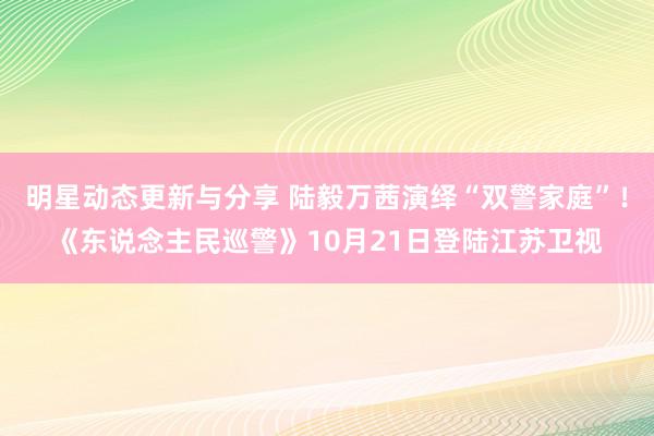 明星动态更新与分享 陆毅万茜演绎“双警家庭”！《东说念主民巡警》10月21日登陆江苏卫视