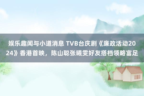 娱乐趣闻与小道消息 TVB台庆剧《廉政活动2024》香港首映，陈山聪张曦雯好友搭档领略富足