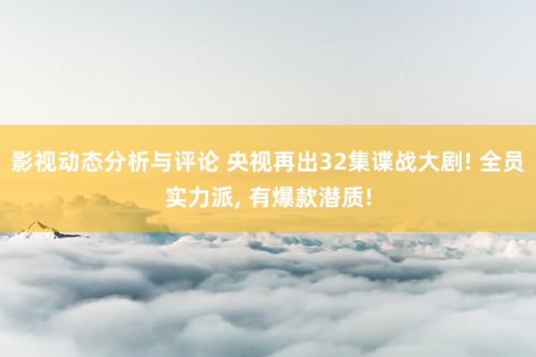 影视动态分析与评论 央视再出32集谍战大剧! 全员实力派, 有爆款潜质!