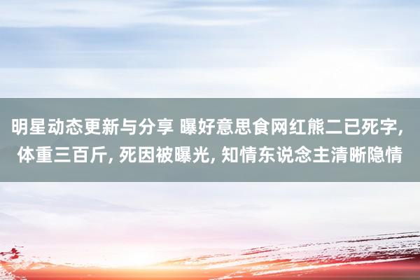 明星动态更新与分享 曝好意思食网红熊二已死字, 体重三百斤, 死因被曝光, 知情东说念主清晰隐情