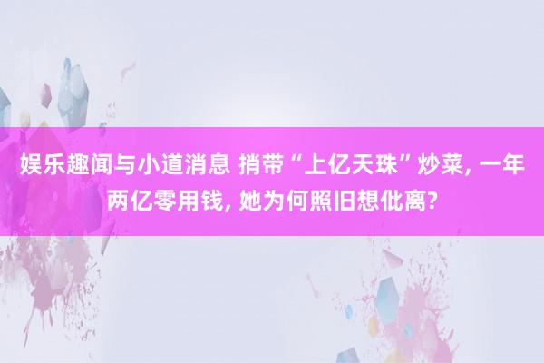 娱乐趣闻与小道消息 捎带“上亿天珠”炒菜, 一年两亿零用钱, 她为何照旧想仳离?