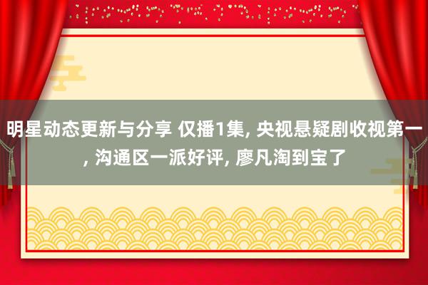 明星动态更新与分享 仅播1集, 央视悬疑剧收视第一, 沟通区一派好评, 廖凡淘到宝了