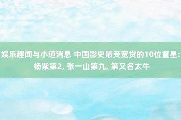 娱乐趣闻与小道消息 中国影史最受宽贷的10位童星: 杨紫第2, 张一山第九, 第又名太牛