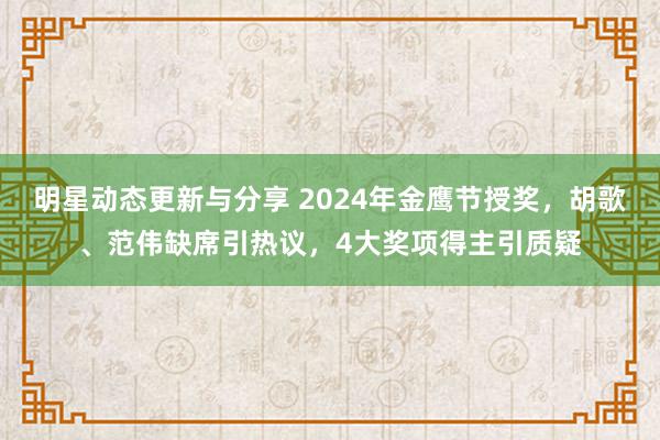 明星动态更新与分享 2024年金鹰节授奖，胡歌、范伟缺席引热议，4大奖项得主引质疑