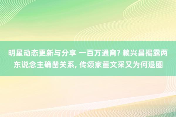 明星动态更新与分享 一百万通宵? 赖兴昌揭露两东说念主确凿关系, 传颂家董文采又为何退圈