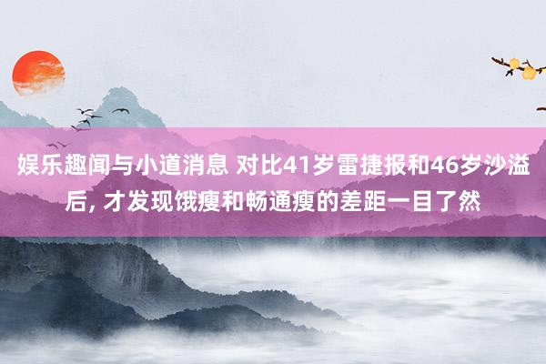 娱乐趣闻与小道消息 对比41岁雷捷报和46岁沙溢后, 才发现饿瘦和畅通瘦的差距一目了然