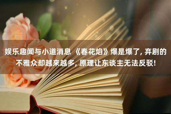 娱乐趣闻与小道消息 《春花焰》爆是爆了, 弃剧的不雅众却越来越多, 原理让东谈主无法反驳!