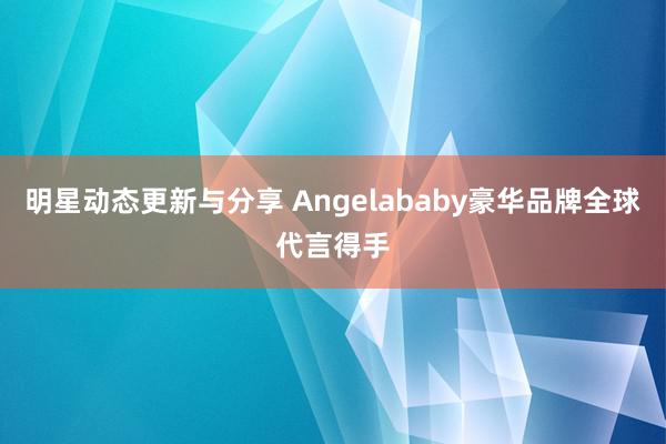 明星动态更新与分享 Angelababy豪华品牌全球代言得手