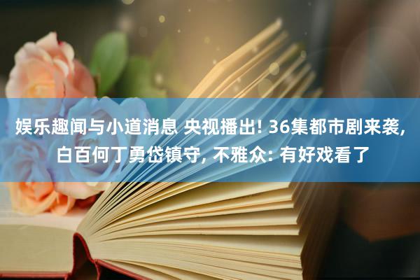 娱乐趣闻与小道消息 央视播出! 36集都市剧来袭, 白百何丁勇岱镇守, 不雅众: 有好戏看了