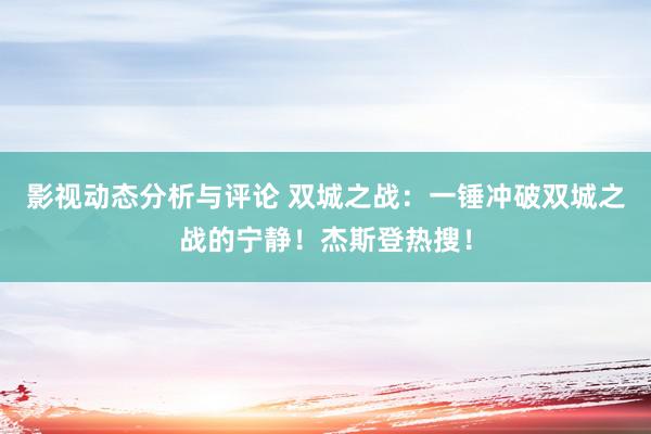 影视动态分析与评论 双城之战：一锤冲破双城之战的宁静！杰斯登热搜！