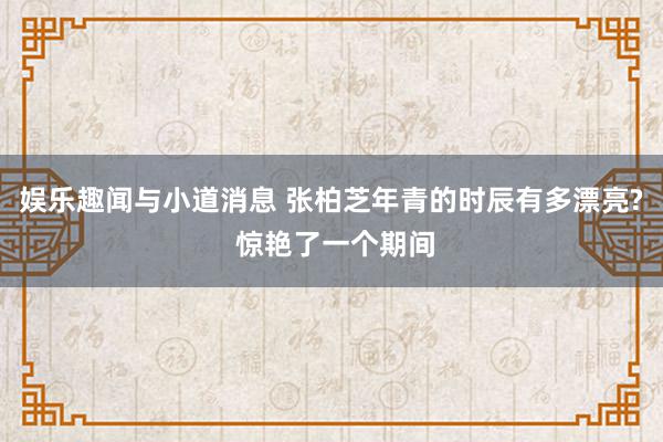 娱乐趣闻与小道消息 张柏芝年青的时辰有多漂亮? 惊艳了一个期间