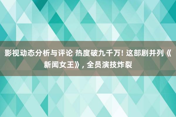 影视动态分析与评论 热度破九千万! 这部剧并列《新闻女王》, 全员演技炸裂