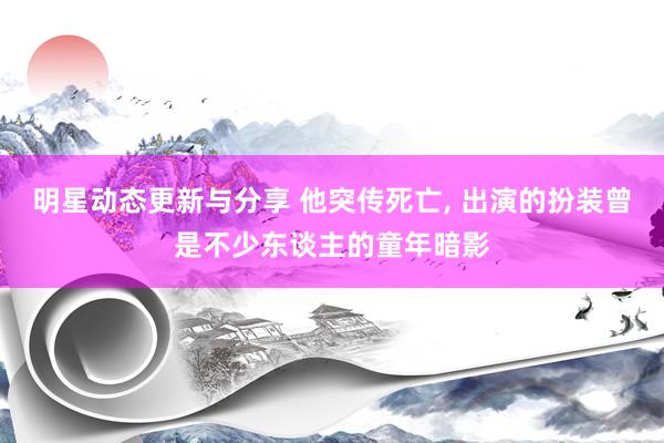 明星动态更新与分享 他突传死亡, 出演的扮装曾是不少东谈主的童年暗影