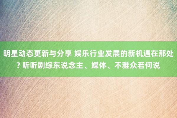 明星动态更新与分享 娱乐行业发展的新机遇在那处? 听听剧综东说念主、媒体、不雅众若何说