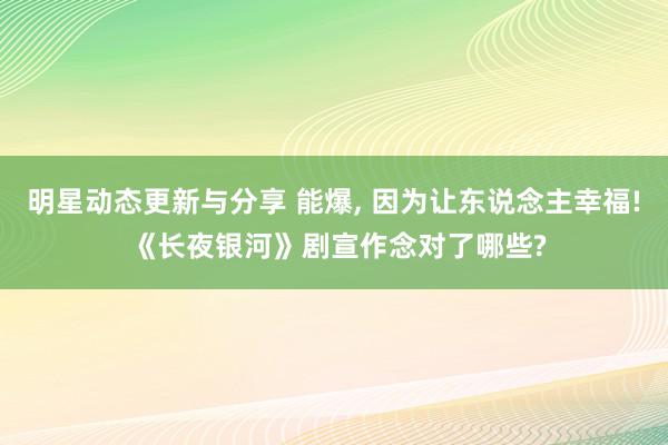 明星动态更新与分享 能爆, 因为让东说念主幸福! 《长夜银河》剧宣作念对了哪些?