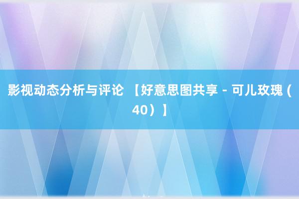 影视动态分析与评论 【好意思图共享 - 可儿玫瑰 (40）】