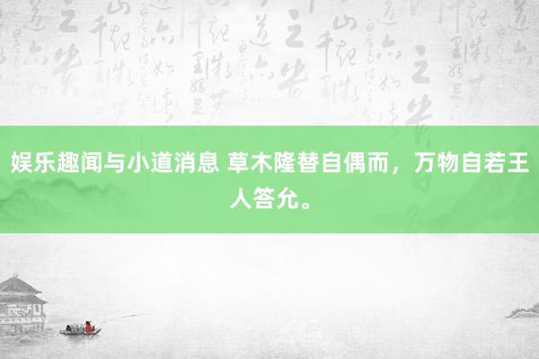 娱乐趣闻与小道消息 草木隆替自偶而，万物自若王人答允。