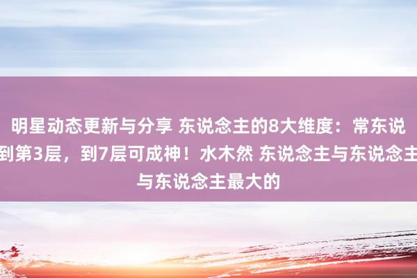 明星动态更新与分享 东说念主的8大维度：常东说念主只到第3层，到7层可成神！水木然 东说念主与东说念主最大的