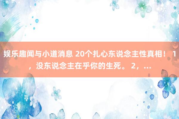 娱乐趣闻与小道消息 20个扎心东说念主性真相！ 1，没东说念主在乎你的生死。 2，...