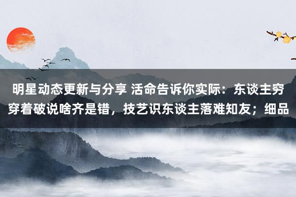 明星动态更新与分享 活命告诉你实际：东谈主穷穿着破说啥齐是错，技艺识东谈主落难知友；细品