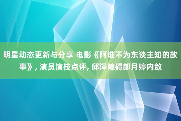 明星动态更新与分享 电影《阿谁不为东谈主知的故事》, 演员演技点评, 邱泽障碍郎月婷内敛