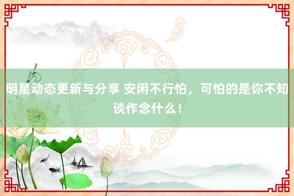 明星动态更新与分享 安闲不行怕，可怕的是你不知谈作念什么！