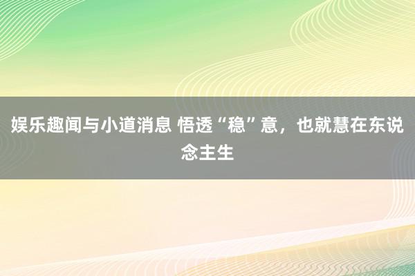 娱乐趣闻与小道消息 悟透“稳”意，也就慧在东说念主生