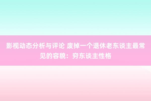 影视动态分析与评论 废掉一个退休老东谈主最常见的容貌：穷东谈主性格