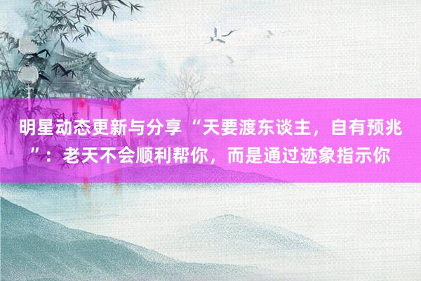 明星动态更新与分享 “天要渡东谈主，自有预兆”：老天不会顺利帮你，而是通过迹象指示你