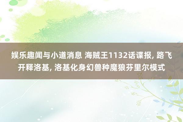 娱乐趣闻与小道消息 海贼王1132话谍报, 路飞开释洛基, 洛基化身幻兽种魔狼芬里尔模式