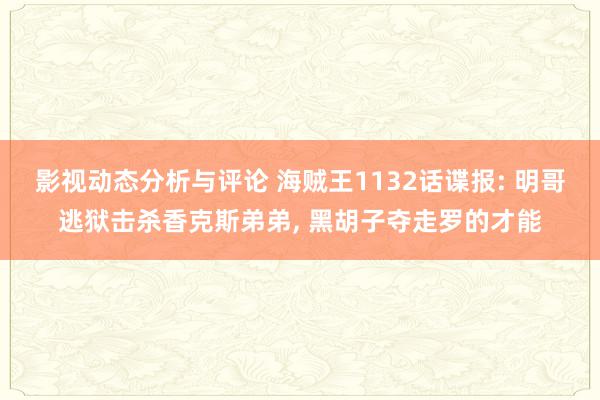 影视动态分析与评论 海贼王1132话谍报: 明哥逃狱击杀香克斯弟弟, 黑胡子夺走罗的才能