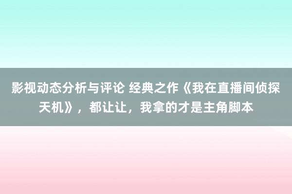 影视动态分析与评论 经典之作《我在直播间侦探天机》，都让让，我拿的才是主角脚本