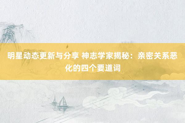 明星动态更新与分享 神志学家揭秘：亲密关系恶化的四个要道词