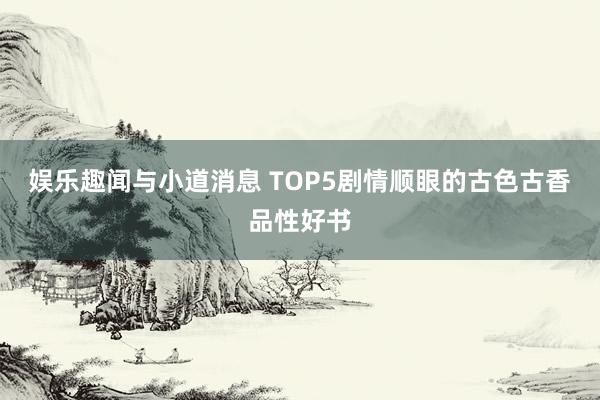 娱乐趣闻与小道消息 TOP5剧情顺眼的古色古香品性好书