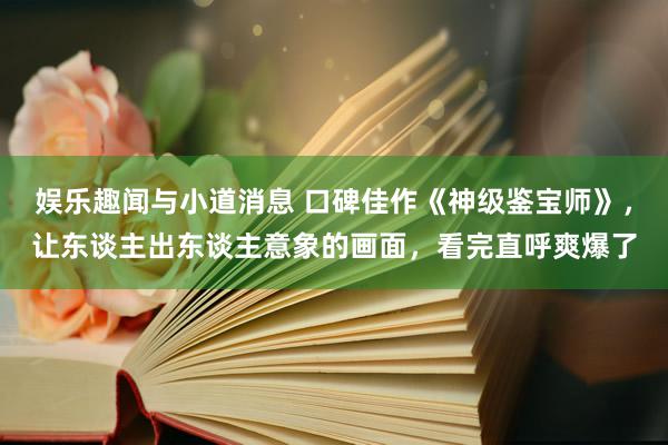 娱乐趣闻与小道消息 口碑佳作《神级鉴宝师》，让东谈主出东谈主意象的画面，看完直呼爽爆了