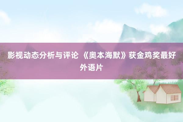 影视动态分析与评论 《奥本海默》获金鸡奖最好外语片